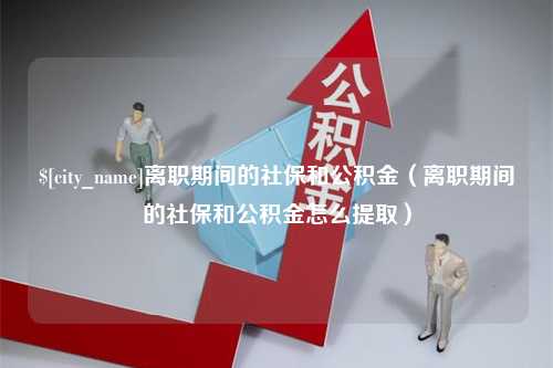 丰城离职期间的社保和公积金（离职期间的社保和公积金怎么提取）