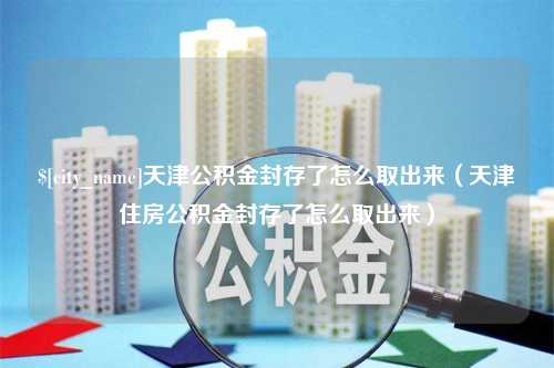 丰城天津公积金封存了怎么取出来（天津住房公积金封存了怎么取出来）