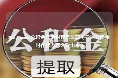 丰城公积金异地封存怎么取（异地公积金封存状态怎么取出来）