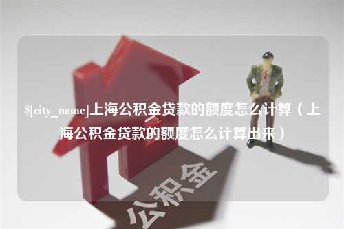 丰城上海公积金贷款的额度怎么计算（上海公积金贷款的额度怎么计算出来）